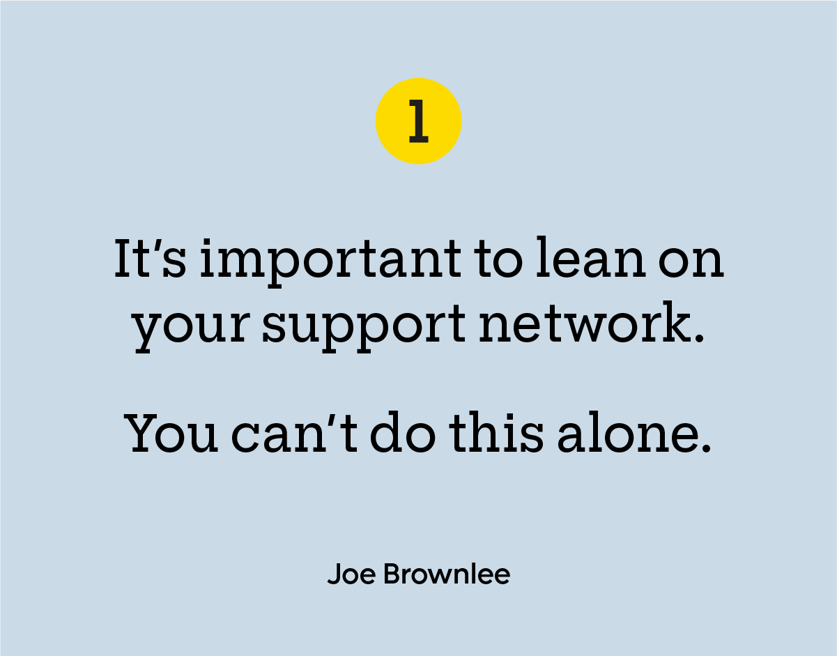 “It’s important to lean on your support network. You can’t do this alone.” — Joe Brownlee 