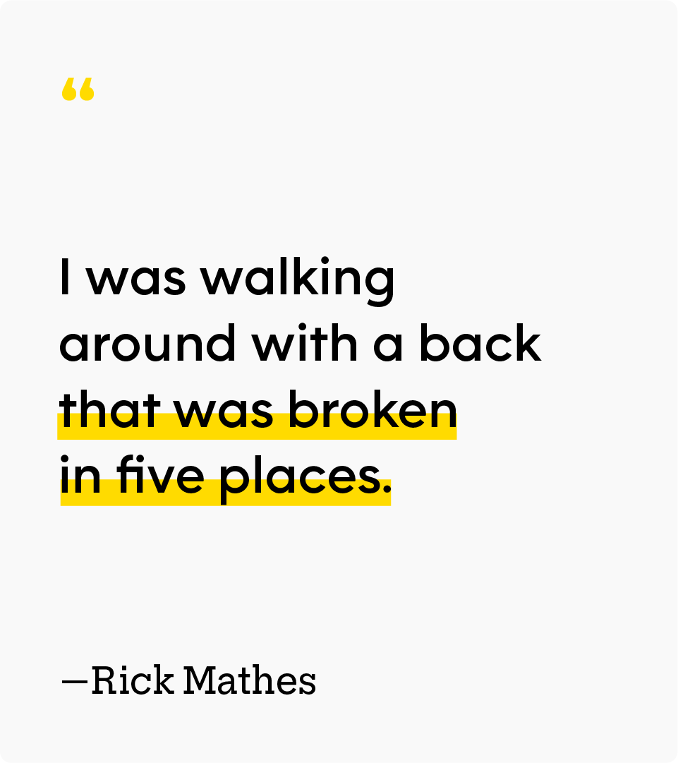 “I was walking around with a back that was broken in five places.” — Rick Mathes