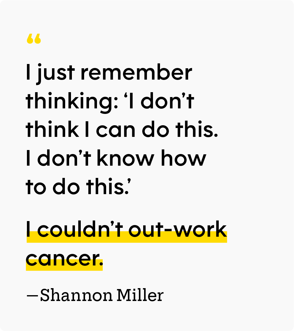 “I just remember thinking: ‘I don’t think I can do this. I don’t know how to do this.’ I couldn’t out-work cancer.” — Shannon Miller