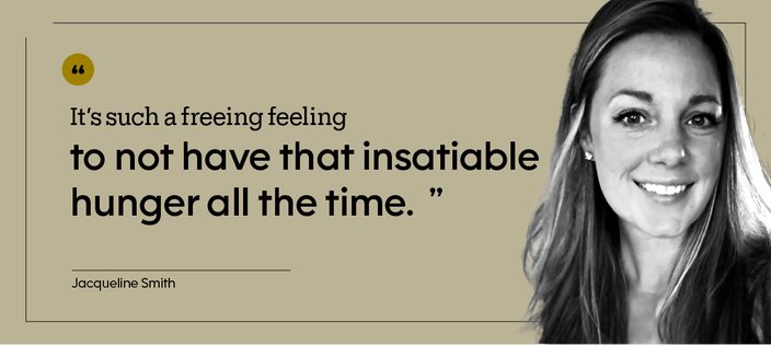 “It’s such a freeing feeling to not have that insatiable hunger all the time.” — Jacqueline Smith