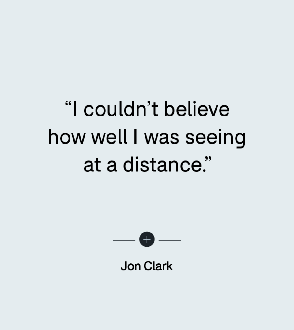 “I couldn’t believe how well I was seeing at a distance.” — Jon Clark