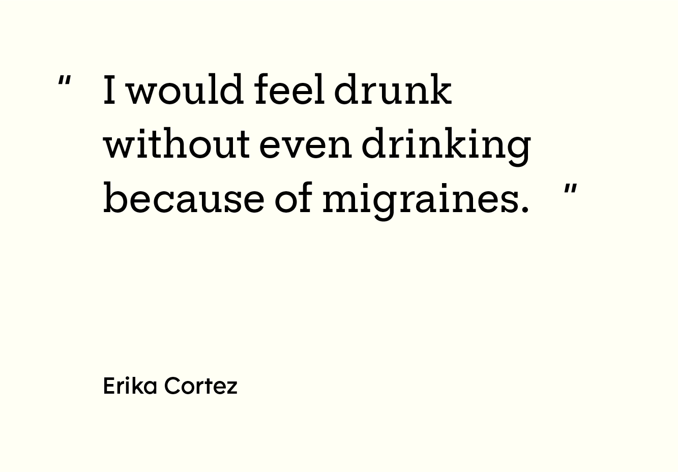 Photo of the quote “I would feel drunk without even drinking because of migraines.”