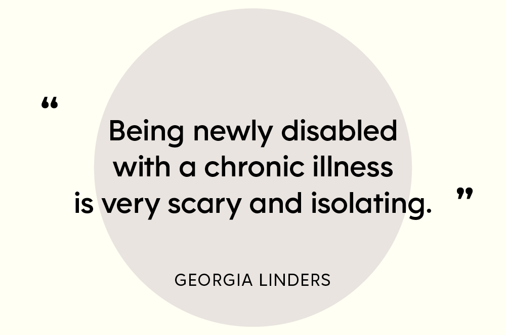 “Being newly disabled with a chronic illness is very scary and isolating." — Georgia Linders