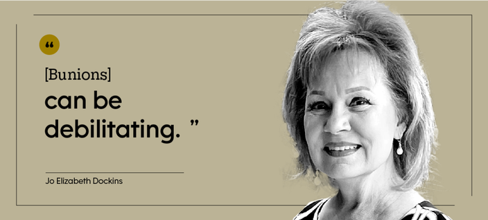 “You think of it as an older person’s deformity.” — Paul “[Bunions] can be debilitating.” — Jo Elizabeth Dockins