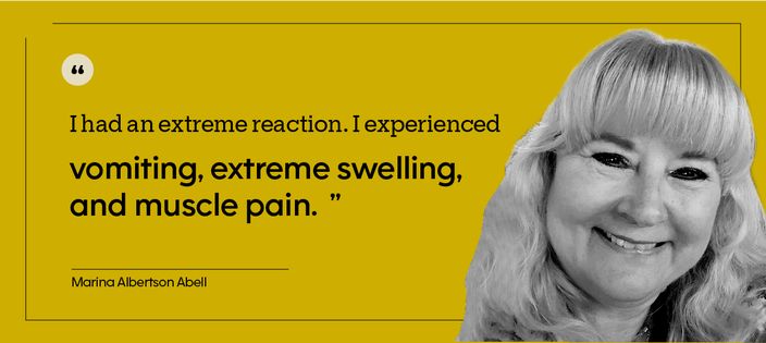 This is a portrait of Marina Albertson Abell, taken indoors, with the quote: “I had an extreme reaction. I experienced vomiting, extreme swelling, and muscle pain. I became violently ill and spent an evening in the ER.”