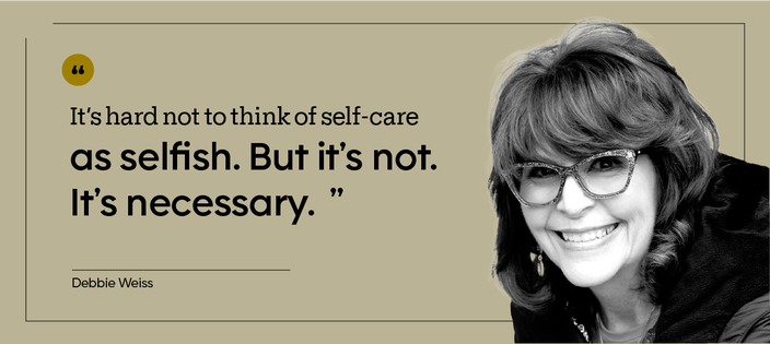 “It’s hard not to think of self-care as selfish. But it’s not. It’s necessary.” — Debbie Weiss