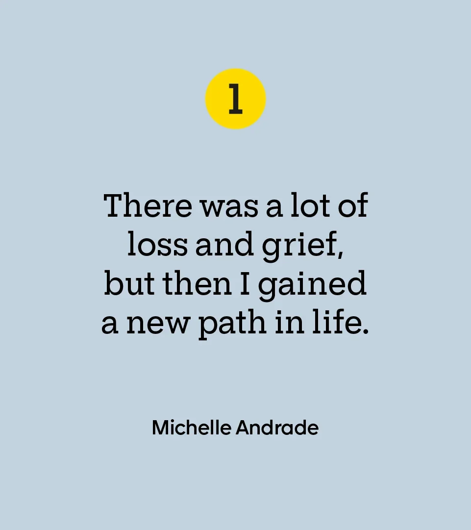 “There was a lot of loss and grief, but then I gained a new path in life.” — Michelle Andrade