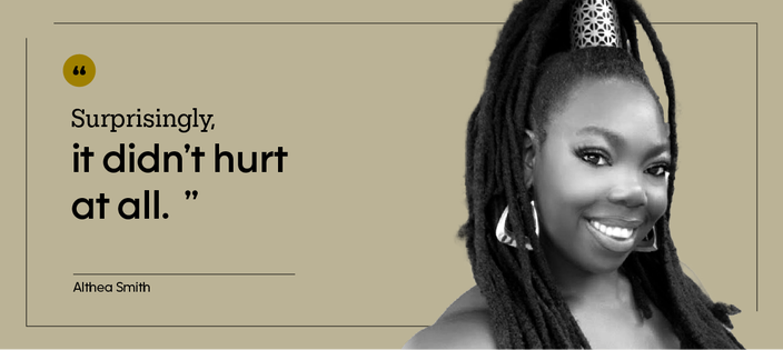 “Surprisingly, it didn’t hurt at all.” — Althea Smith