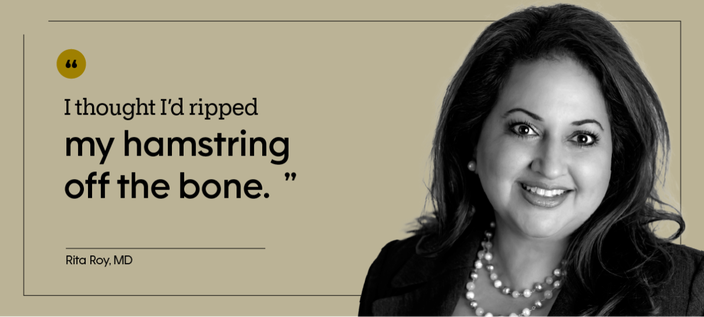 “I thought I’d ripped my hamstring off the bone.” — Rita Roy, MD