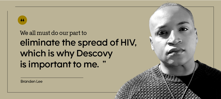 “We all must do our part to eliminate the spread of HIV, which is why Descovy is important to me.” — Branden Lee