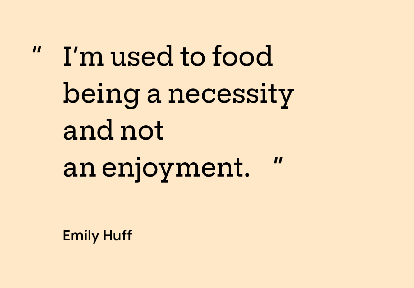 “I’m used to food being a necessity and not an enjoyment.” — Emily Huff
