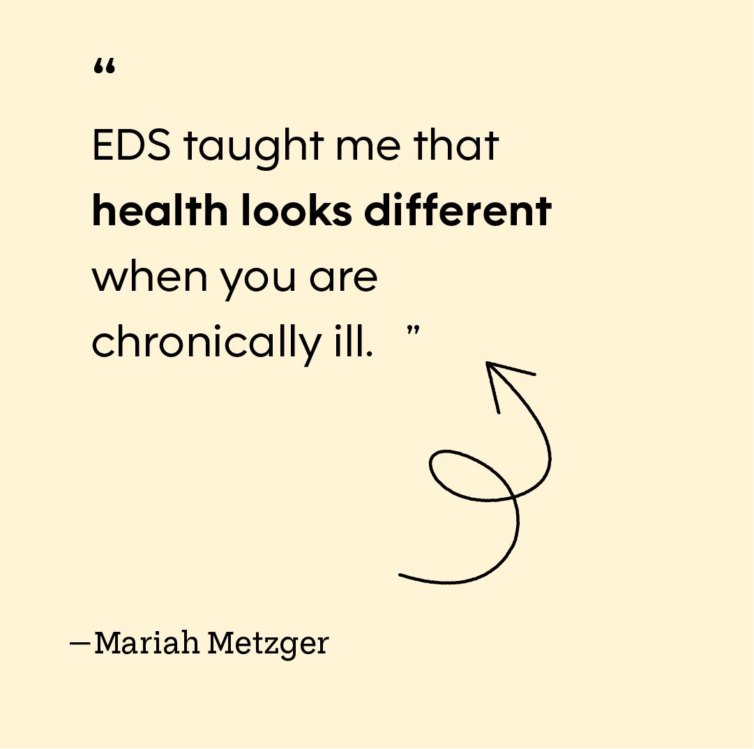 “EDS taught me that health looks different when you are chronically ill.” — Mariah Metzger