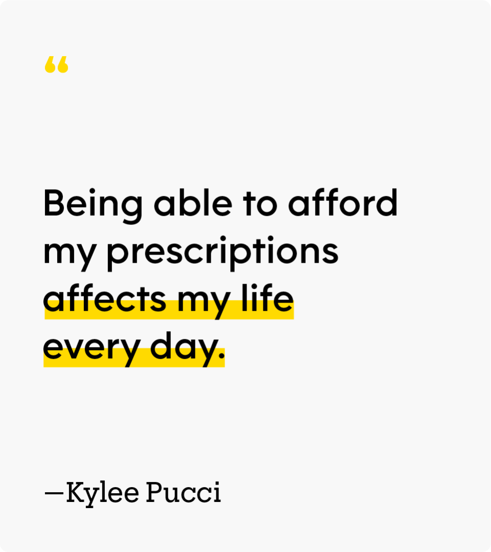 “Being able to afford my prescriptions affects my life every day.” Kylee Pucci