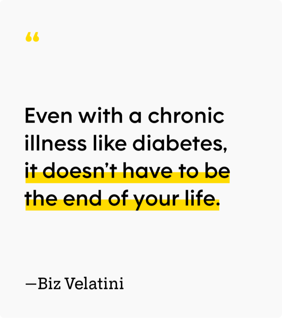 “Even with a chronic illness like diabetes, it doesn’t have to be the end of your life.” — Biz Velatini